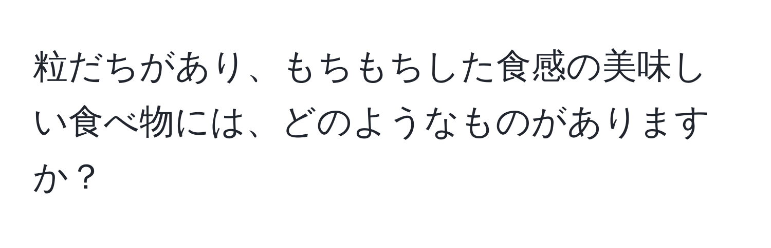 粒だちがあり、もちもちした食感の美味しい食べ物には、どのようなものがありますか？