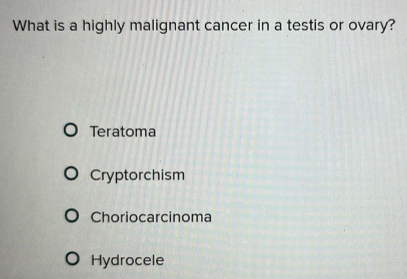 What is a highly malignant cancer in a testis or ovary?
Teratoma
Cryptorchism
Choriocarcinoma
Hydrocele