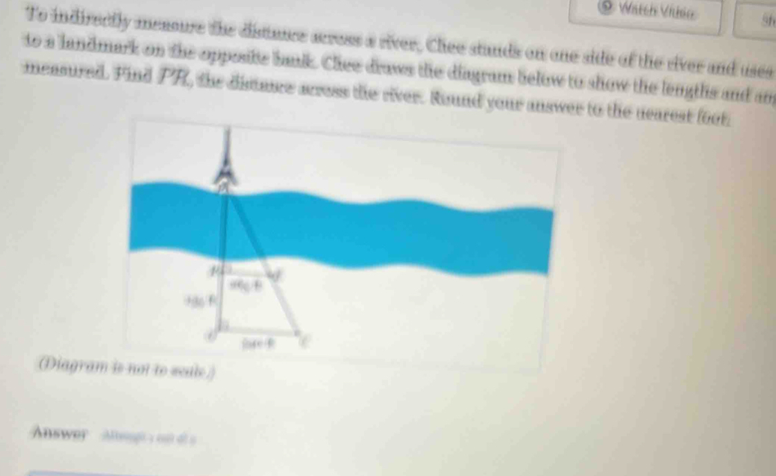 Watch Viuse sh
To indirecily measure the distaure acress a river, Chee stnds on one side of the river and uses
to a landmark on the oppasite balk. Chee draws the diagram below to show the lengths and an
measured. Find PR, the distae acress the river. Round your answer to the nearest foot
(Diagram is not to seale.)
Answer Alegt on ds