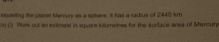 Modelling the planel Mercury as a sphere, it has a radius of 2440 km
a) (1) Work cut an estimate in square kilometres for the surface area of Mercury