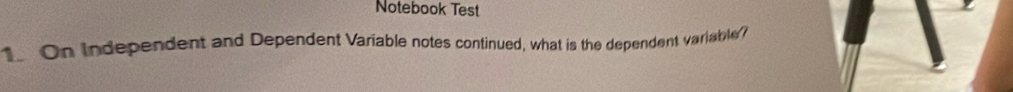 Notebook Test 
1 On Independent and Dependent Variable notes continued, what is the dependent variable?