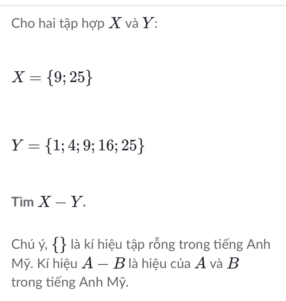 Cho hai tập hợp X và Y :
X= 9;25
Y= 1;4;9;16;25
TimX-Y. 
Chú ý,   là kí hiệu tập rỗng trong tiếng Anh 
Mỹ. Kí hiệu A-B là hiệu của A và B 
trong tiếng Anh Mỹ.