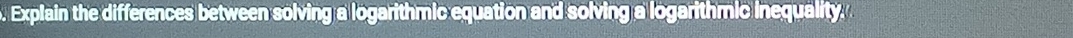 Explain the differences between solving a logarithmic equation and solving a logarithmic inequality.