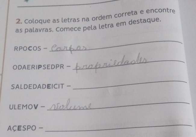 Coloque as letras na ordem correta e encontre 
as palavras. Comece pela letra em destaque. 
RPOCOS - 
_ 
ODAERIPSEDPR - 
_ 
SALDEDADEICIT - 
_ 
ULEMOV - 
_ 
Açespo - 
_