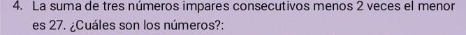 La suma de tres números impares consecutivos menos 2 veces el menor 
es 27. ¿Cuáles son los números?: