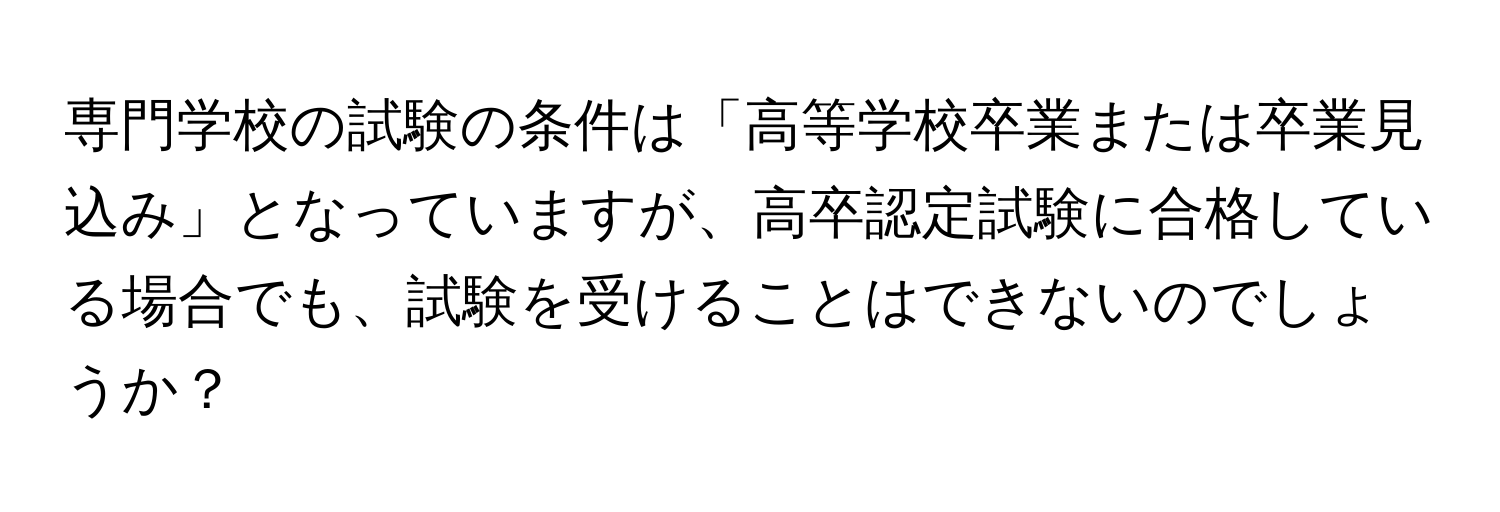 専門学校の試験の条件は「高等学校卒業または卒業見込み」となっていますが、高卒認定試験に合格している場合でも、試験を受けることはできないのでしょうか？