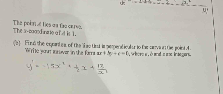 overline r 
[2] 
The point A lies on the curve. 
The x-coordinate of A is 1. 
(b) Find the equation of the line that is perpendicular to the curve at the point 4. 
Write your answer in the form ax+by+c=0 , where a, b and c are integers.