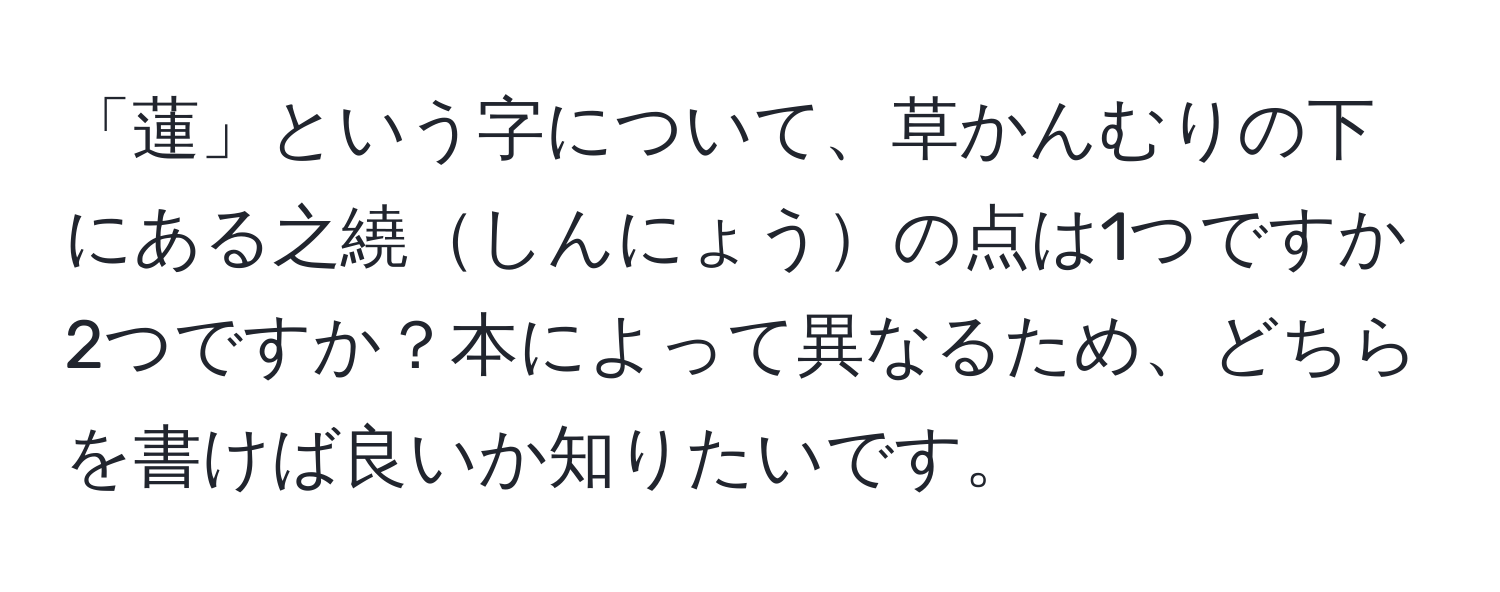 「蓮」という字について、草かんむりの下にある之繞しんにょうの点は1つですか2つですか？本によって異なるため、どちらを書けば良いか知りたいです。