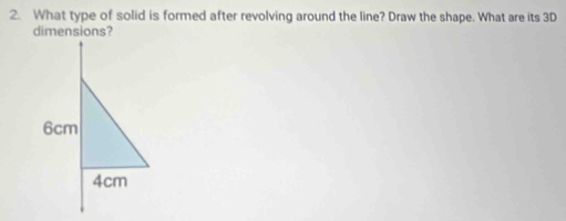 What type of solid is formed after revolving around the line? Draw the shape. What are its 3D
dimensions?