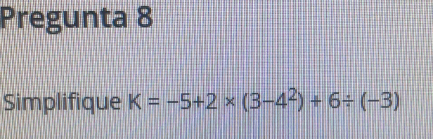 Pregunta 8 
Simplifique K=-5+2* (3-4^2)+6/ (-3)