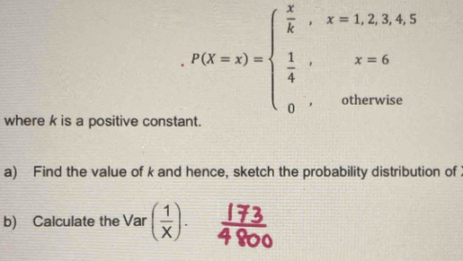 P(x=x)=beginarrayl  x/k ,x=1,2,4,5  1/4 ,x=6 0,otherwiseendarray.
where k is a positive constant. 
a) Find the value of k and hence, sketch the probability distribution of 
b) Calculate the Var ( 1/X ).