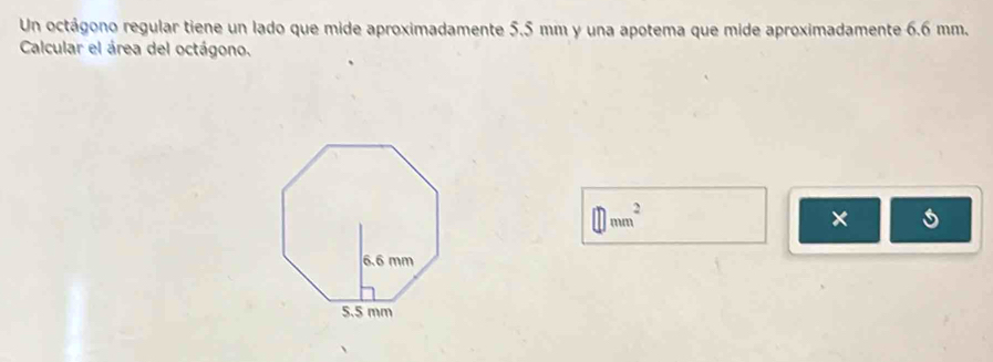 Un octágono regular tiene un lado que mide aproximadamente 5.5 mm y una apotema que mide aproximadamente 6.6 mm. 
Calcular el área del octágono.
□ mm^2
×