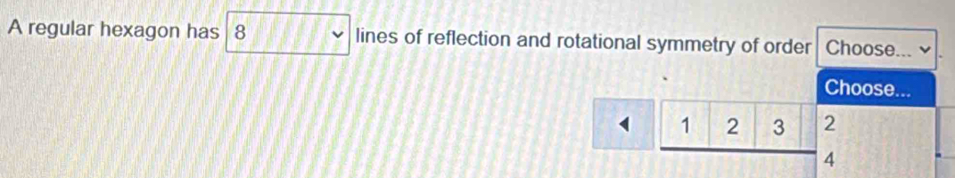 A regular hexagon has 8 lines of reflection and rotational symmetry of order Choose... 
Choose...
1 1 2 3 2
4