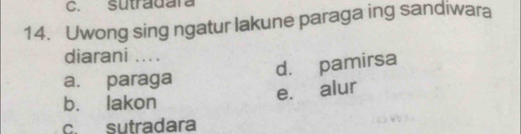 sutradara
14. Uwong sing ngatur lakune paraga ing sandiwara
diarani ....
d. pamirsa
a. paraga
e. alur
b. lakon
c. sutradara