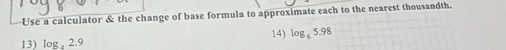 Use a calculator & the change of base formula to approximate each to the nearest thousandth. 
14) log _65.98
13) log _42.9