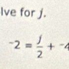 Ive for j.
-2= j/2 +^-4