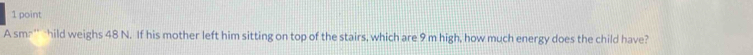 A sm>" hild weighs 48 N. If his mother left him sitting on top of the stairs, which are 9 m high, how much energy does the child have?