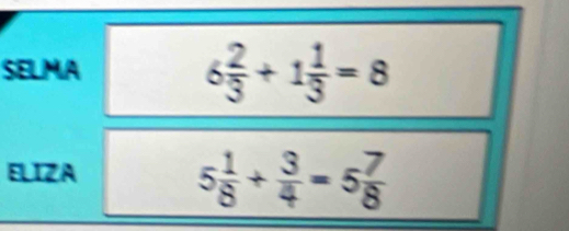 SELMA
6 2/3 +1 1/3 =8
ELIZA
5 1/8 + 3/4 =5 7/8 