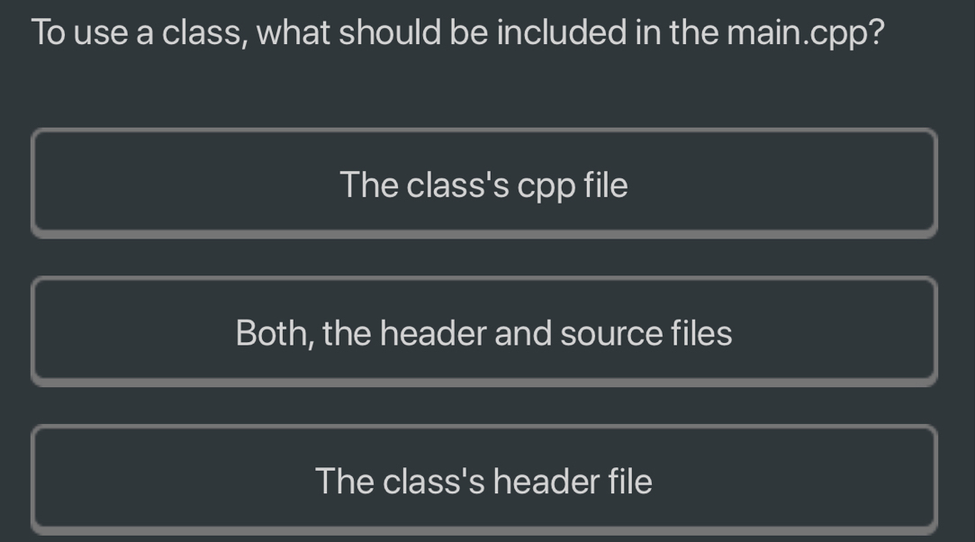 To use a class, what should be included in the main. cpp?
The class's cpp file
Both, the header and source files
The class's header file