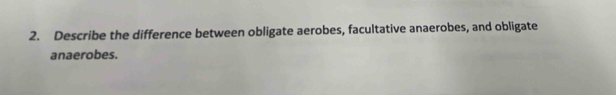 Describe the difference between obligate aerobes, facultative anaerobes, and obligate 
anaerobes.