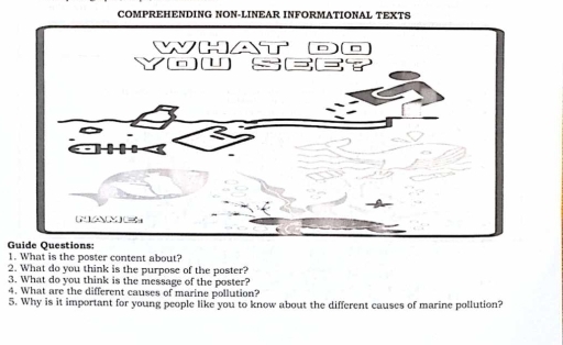 COMPREHENDING NON-LINEAR INFORMATIONAL TEXTS 
G 
1. What is the poster content about? 
2. What do you think is the purpose of the poster? 
3. What do you think is the message of the poster? 
4. What are the different causes of marine pollution? 
5. Why is it important for young people like you to know about the different causes of marine pollution?