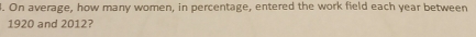 On average, how many women, in percentage, entered the work field each year between
1920 and 2012?