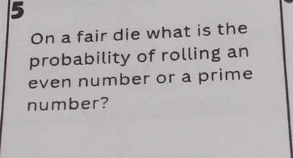 On a fair die what is the 
probability of rolling an 
even number or a prime 
number?