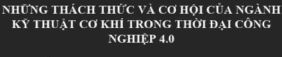 những thách thức và cơ hội của ngành 
Kỷ thUẬt Cơ KhÍ tRONG tHời đẠI cÔng 
NGHIỆP 4.0