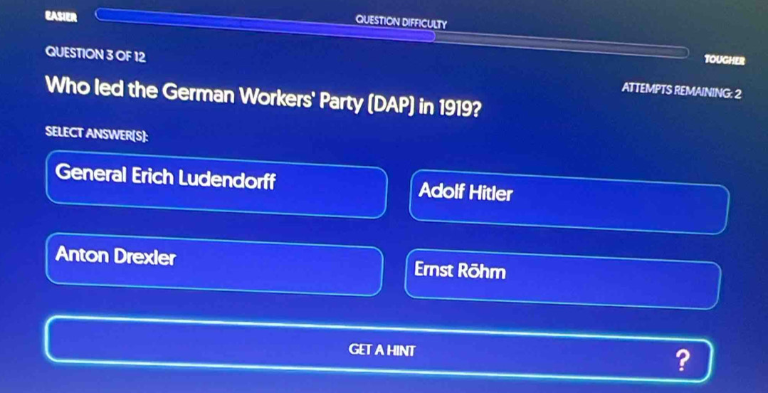 EASIER
QUESTION DIFFICULTY
tougher
QUESTION 3 OF 12 ATTEMPTS REMAINING: 2
Who led the German Workers' Party (DAP) in 1919?
SELECT ANSWER[S]:
General Erich Ludendorff Adolf Hitler
Anton Drexler Ernst Röhm
GETAHINT ?