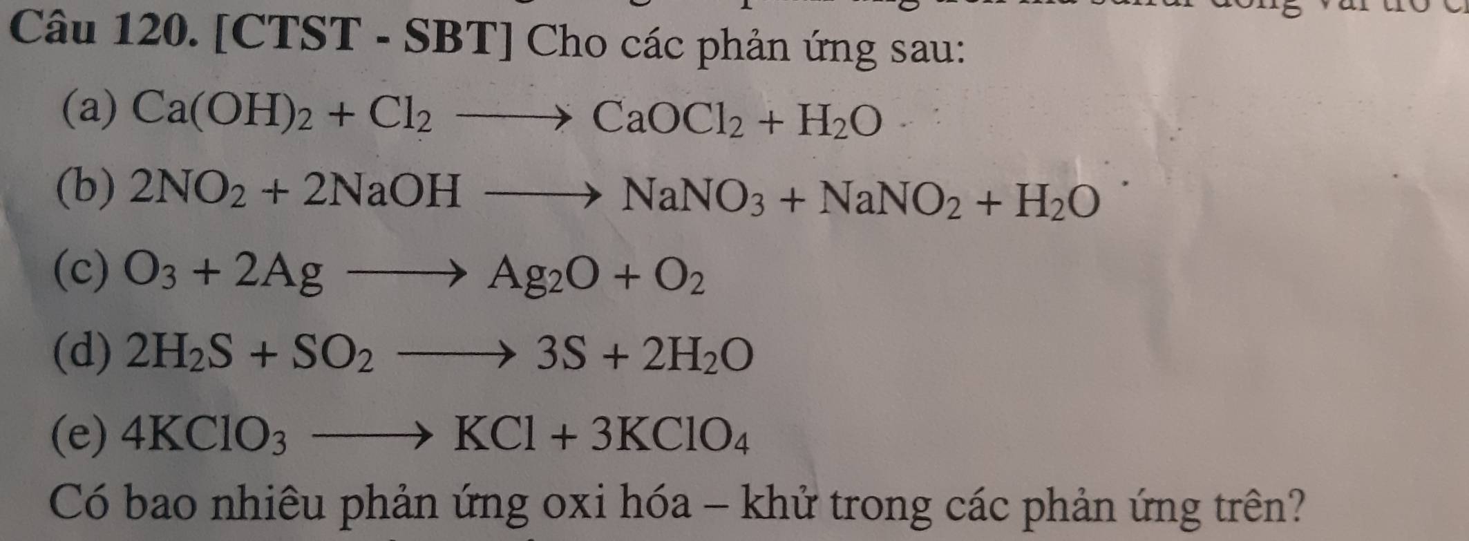 [CTST - SBT] Cho các phản ứng sau: 
(a) Ca(OH)_2+Cl_2to CaOCl_2+H_2O·
(b) 2NO_2+2NaOHto NaNO_3+NaNO_2+H_2O
(c) O_3+2Agto Ag_2O+O_2
(d) 2H_2S+SO_2to 3S+2H_2O
(e) 4KClO_3to KCl+3KClO_4
Có bao nhiêu phản ứng oxi hóa - khử trong các phản ứng trên?