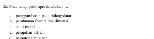 Pada tahap prototipe, dilakukan ....
a. penggambaran pada bidang datar
b. pembuatan format dua dimensi
c. studi model
d. perapihan bahan
e pemotongan bahan