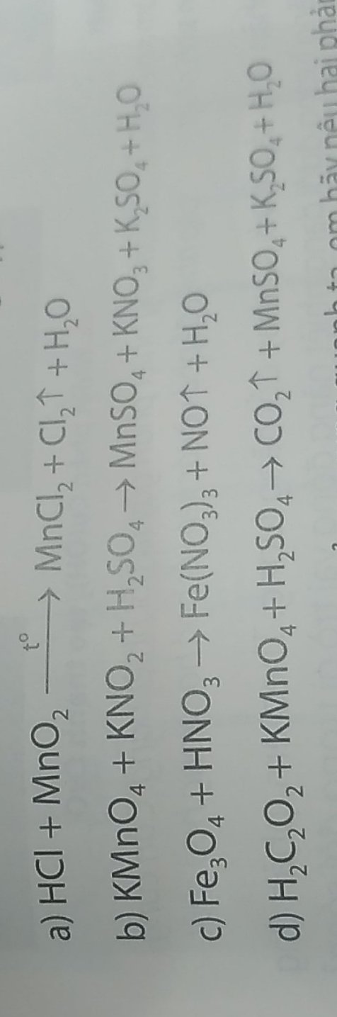 HCl+MnO_2xrightarrow t°MnCl_2+Cl_2uparrow +H_2O
b) KMnO_4+KNO_2+H_2SO_4to MnSO_4+KNO_3+K_2SO_4+H_2O
c) Fe_3O_4+HNO_3to Fe(NO_3)_3+NOuparrow +H_2O
d) H_2C_2O_2+KMnO_4+H_2SO_4to CO_2uparrow +MnSO_4+K_2SO_4+H_2O
a em hãy nệu hai phải