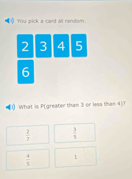 You pick a card at random.
2 3 4 5
6
What is P (greater than 3 or less than 4)?
 2/7 
 3/5 
 4/5 
1