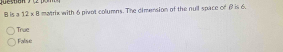 is a 12* 8 matrix with 6 pivot columns. The dimension of the null space of B is 6.
True
False