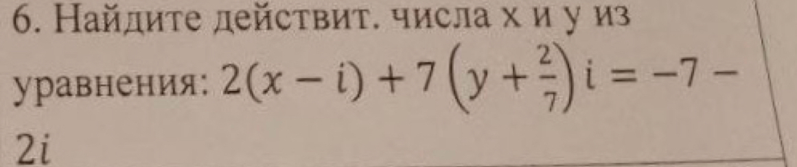 Найдите действит. числа х и у из 
уравнения; 2(x-i)+7(y+ 2/7 )i=-7-
2i