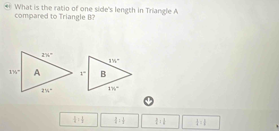 What is the ratio of one side's length in Triangle A
compared to Triangle B?
 1/4 : 1/2   3/4 : 1/2   3/4 : 1/6   1/4 : 1/8 