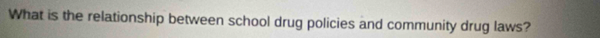 What is the relationship between school drug policies and community drug laws?