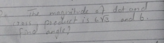 The magnitude of dot and 
cross, pooduct is 6sqrt(3) and 6. 
Find angle?