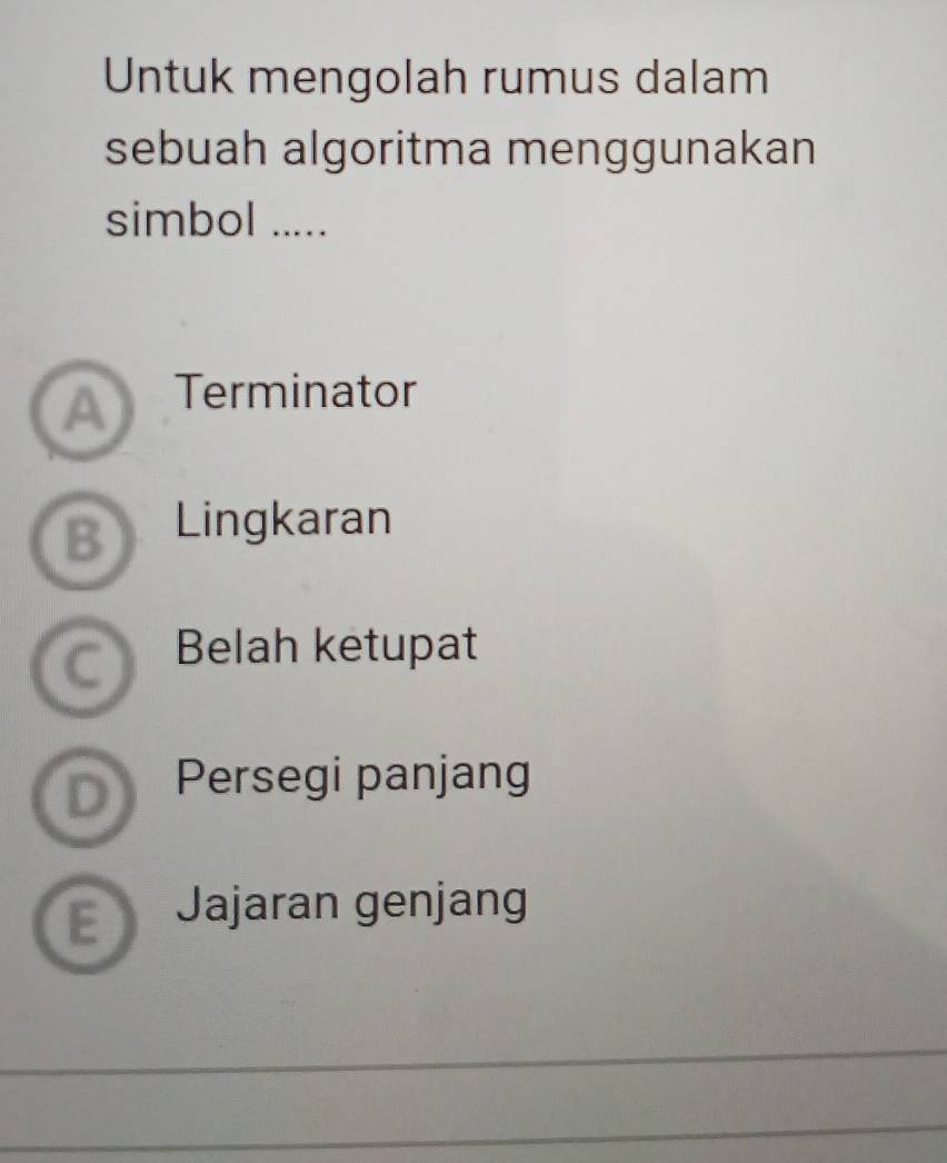 Untuk mengolah rumus dalam
sebuah algoritma menggunakan
simbol .....
a Terminator
B Lingkaran
Belah ketupat
D Persegi panjang
E Jajaran genjang