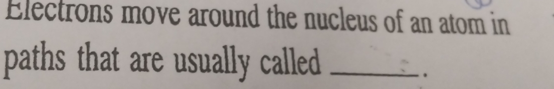 Electrons move around the nucleus of an atom in 
paths that are usually called_