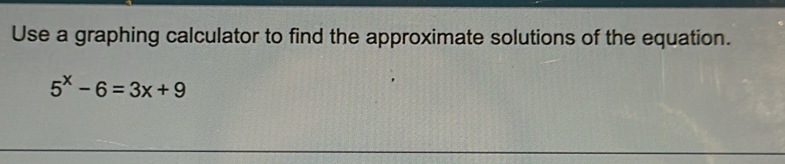 Use a graphing calculator to find the approximate solutions of the equation.
5^x-6=3x+9