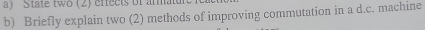 State two (2) effects of armatu 
b) Briefly explain two (2) methods of improving commutation in a d.c. machine