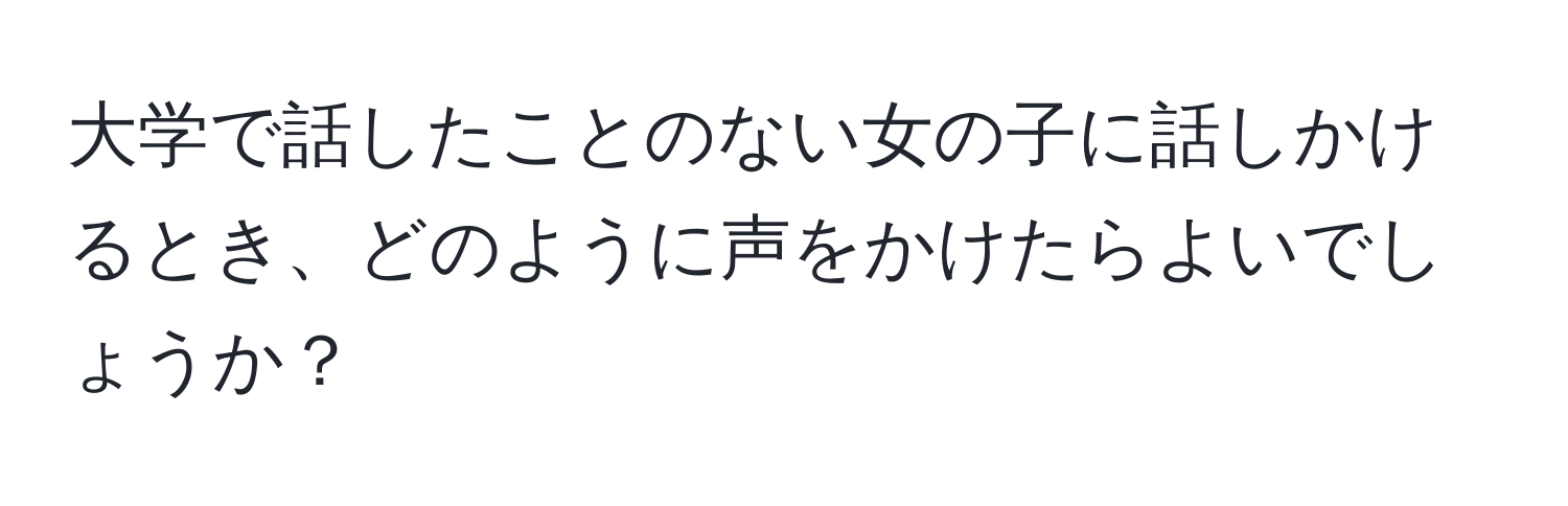 大学で話したことのない女の子に話しかけるとき、どのように声をかけたらよいでしょうか？