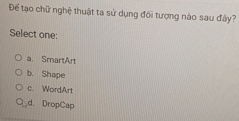 Để tạo chữ nghệ thuật ta sử dụng đối tượng nào sau đây?
Select one:
a. SmartArt
b. Shape
c. WordArt
d. DropCap