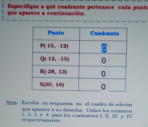 Especifique a qué cuadrante pertenece cada punte
que aparece a continuación.
Nota. - Escriba su respuesta en el cuadro de edición
que aparece a su derecha. Utilice los números
1, 2, 3 y 4 para los cuadrantes I, II, III y IV
respectivamente.