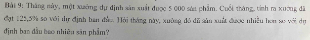 Tháng này, một xưởng dự định sản xuất được 5 000 sản phẩm. Cuối tháng, tính ra xưởng đã 
đạt 125, 5% so với dự định ban đầu. Hỏi tháng này, xưởng đó đã sản xuất được nhiều hơn so với dự 
định ban đầu bao nhiêu sản phẩm?