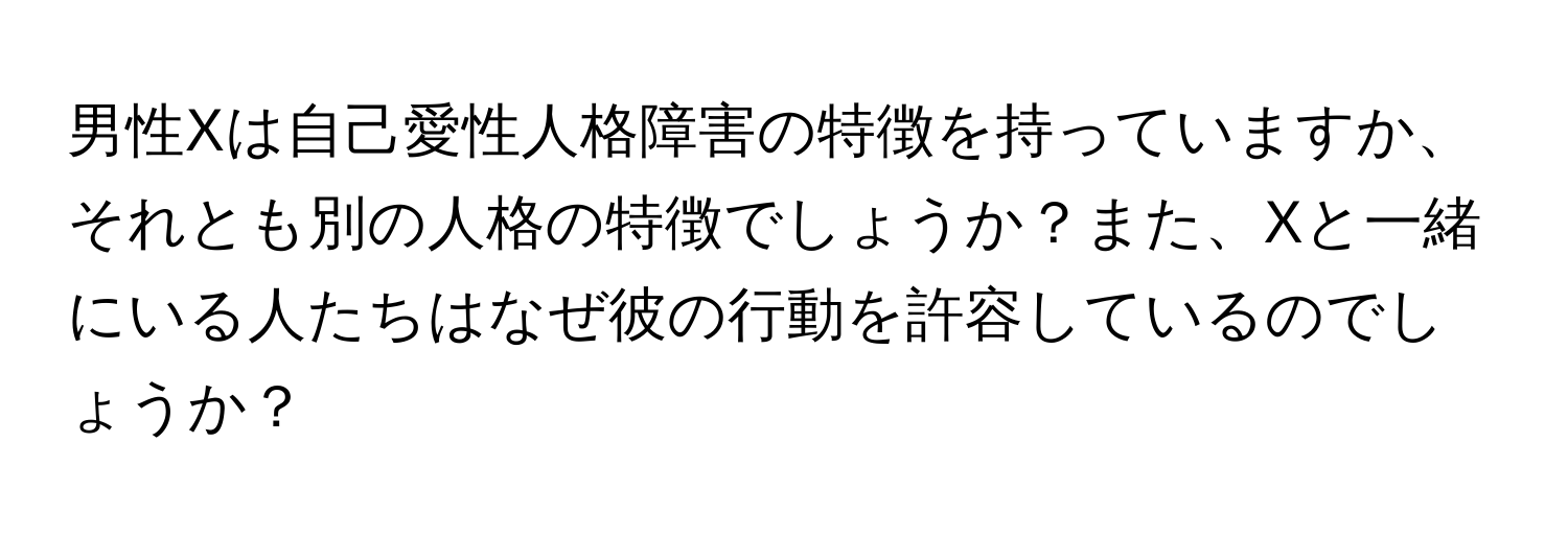 男性Xは自己愛性人格障害の特徴を持っていますか、それとも別の人格の特徴でしょうか？また、Xと一緒にいる人たちはなぜ彼の行動を許容しているのでしょうか？