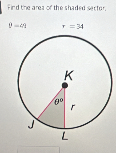 Find the area of the shaded sector.
θ =49
r=34