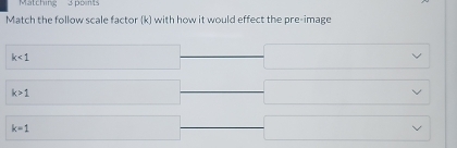 Matching 3 points 
Match the follow scale factor (k) with how it would effect the pre-image
k<1</tex>
k>1
k=1