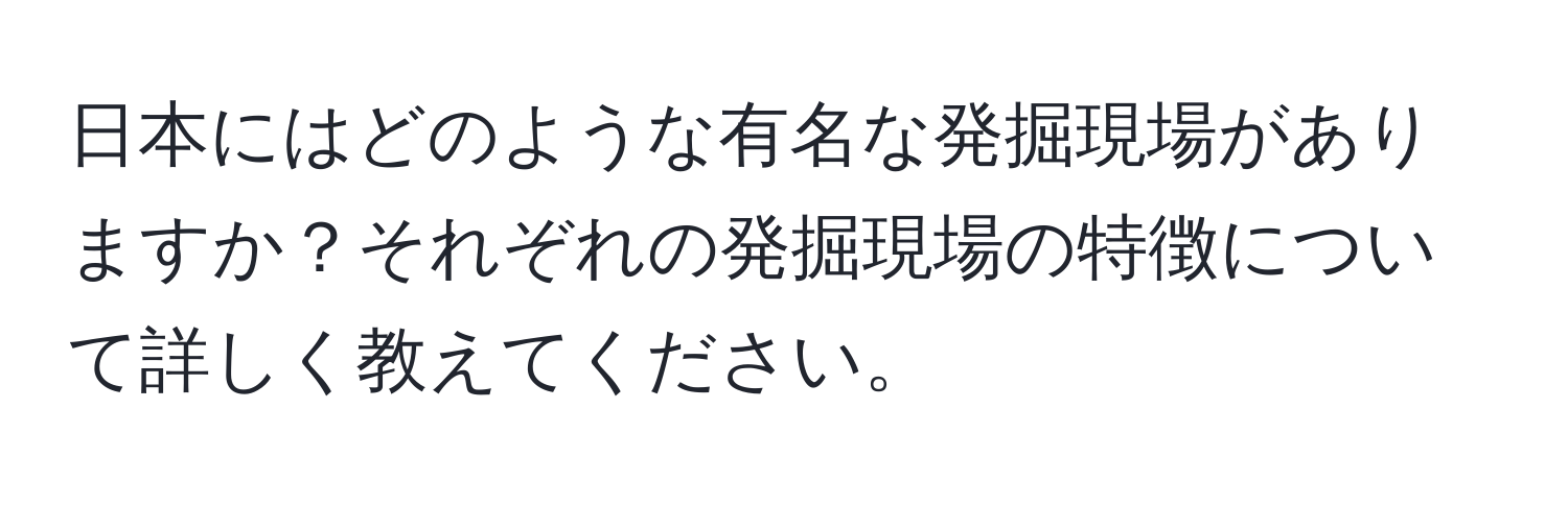 日本にはどのような有名な発掘現場がありますか？それぞれの発掘現場の特徴について詳しく教えてください。